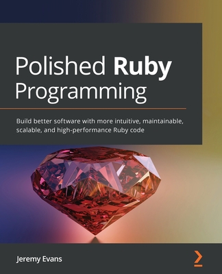 Polished Ruby Programming: Build better software with more intuitive, maintainable, scalable, and high-performance Ruby code - Evans, Jeremy