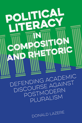 Political Literacy in Composition and Rhetoric: Defending Academic Discourse Against Postmodern Pluralism - Lazere, Donald