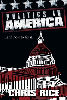 Politics in America: .....and how to fix it. - Rice, Chris