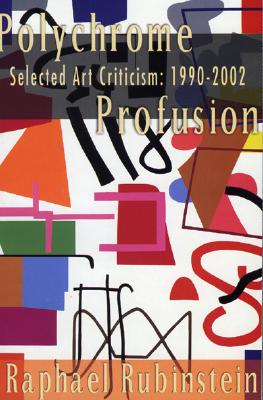 Polychrome Profusion: Selected Art Criticism 1990-2002 - Rubinstein, Raphael, and Rubenstein, Raphael