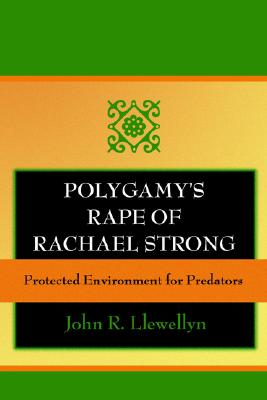 Polygamy's Rape of Rachael Strong: Protected Environment for Predators - Llewellyn, John R