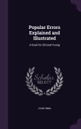 Popular Errors Explained and Illustrated: A Book for Old and Young