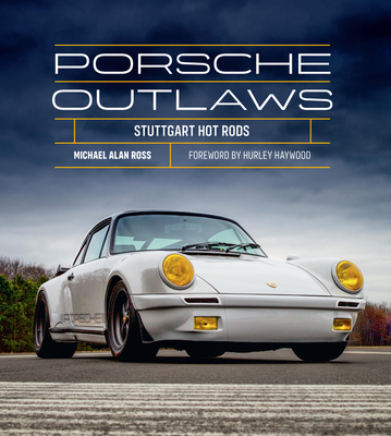 Porsche Outlaws: Stuttgart Hot Rods - Ross, Michael Alan, and Haywood, Hurley (Foreword by)
