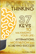 Positive Thinking: 37 Keys to Maximizing Your Life- Affirmations, Motivation and Achieving Success