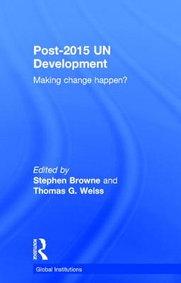 Post-2015 UN Development: Making Change Happen? - Browne, Stephen (Editor), and Weiss, Thomas G (Editor)