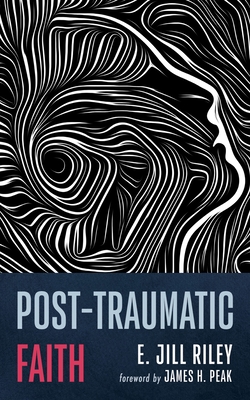 Post-Traumatic Faith - Riley, E Jill, and Peak, James H (Foreword by)