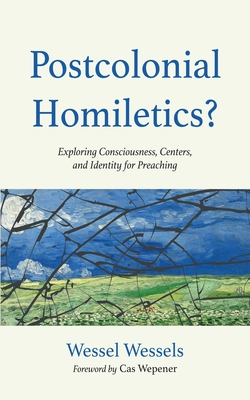 Postcolonial Homiletics?: Exploring Consciousness, Centers, and Identity for Preaching - Wessels, Wessel, and Wepener, Cas (Foreword by)