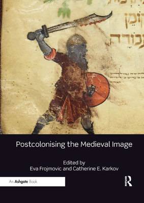 Postcolonising the Medieval Image - Frojmovic, Eva (Editor), and Karkov, Catherine E (Editor)