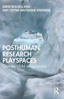 Posthuman research playspaces: Climate child imaginaries - Rousell, David, and Cutter-Mackenzie-Knowles, Amy