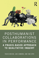 Posthumanist Collaborations in Performance: A Praxis-based Approach to Qualitative Inquiry