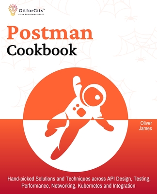 Postman Cookbook: Hand-picked Solutions and Techniques across API Design, Testing, Performance, Networking, Kubernetes and Integration - James, Oliver