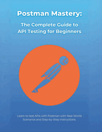 Postman Mastery: The Complete Guide to API Testing for Beginners: Learn to test APIs with Postman with Real-World Scenarios and Step-by-Step Instructions