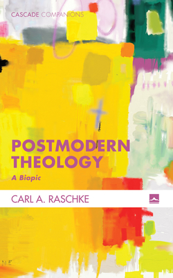 Postmodern Theology: A Biopic - Raschke, Carl