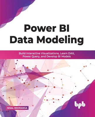 Power Bi Data Modeling: Build Interactive Visualizations, Learn Dax, Power Query, and Develop Bi Models - Mihiranga, Nisal