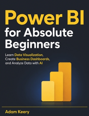 Power BI for Absolute Beginners: Learn Data Visualization, Create Business Dashboards, and Analyze Data with AI - Keery, Adam