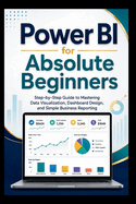 Power Bi For Absolute Beginners: Step-by-step guide to mastering data visualisation, dashboard design and simple business Reporting.