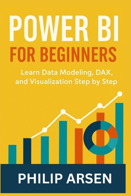 Power BI for Beginners: Learn Data Modeling, DAX, and Visualization Step by Step - Arsen, Philip