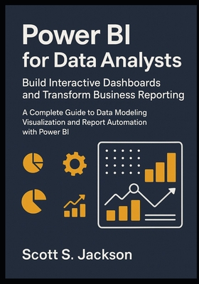 Power BI for Data Analysts Build Interactive Dashboards and Transform Business Reporting: A Complete Guide to Data Modeling Visualization and Report Automation with Power BI - S Jackson, Scott