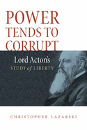Power Tends to Corrupt: Lord Acton's Study of Liberty