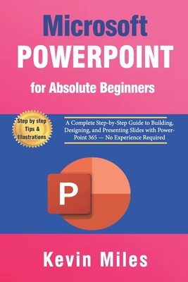 PowerPoint for Absolute Beginners: A Complete Step-by-Step Guide to Building, Designing, and Presenting Slides with PowerPoint 365 - No Experience Required - Miles, Kevin
