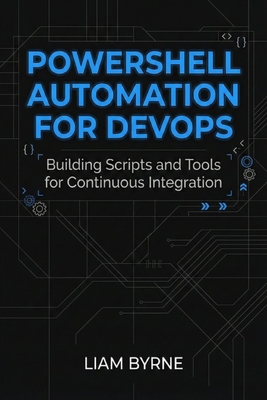 PowerShell Automation for DevOps: Building Scripts and Tools for Continuous Integration - Byrne, Liam