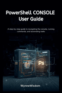 PowerShell Console User Guide: A step-by-step guide to navigating the console, running commands, and automating tasks