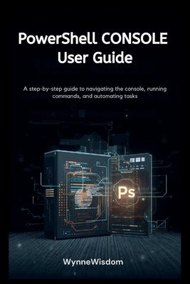 PowerShell Console User Guide: A step-by-step guide to navigating the console, running commands, and automating tasks - Wisdom, Wynne