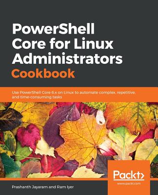 PowerShell Core for Linux Administrators Cookbook: Use PowerShell Core 6.x on Linux to automate complex, repetitive, and time-consuming tasks - 