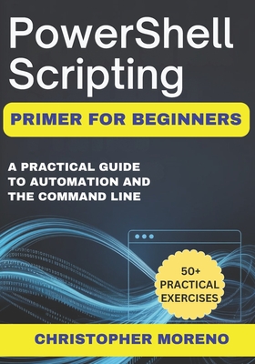 PowerShell Scripting Primer for Beginners: A Practical Guide to Automation and the Command Line - Moreno, Christopher