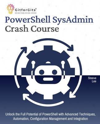 PowerShell SysAdmin Crash Course: Unlock the Full Potential of PowerShell with Advanced Techniques, Automation, Configuration Management and Integration - Dhandre, Pravin (Editor), and Lee, Steeve