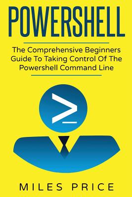 Powershell: The Comprehensive Beginners Guide To Taking Control Of The Powershell Command Line - Price, Miles
