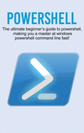 Powershell: The Ultimate Beginner's Guide to Powershell, Making You a Master at Windows Powershell Command Line Fast!