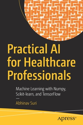 Practical AI for Healthcare Professionals: Machine Learning with Numpy, Scikit-learn, and TensorFlow - Suri, Abhinav