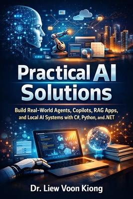 Practical AI Solutions: Build Real-World Agents, Copilots, RAG Apps, and Local AI Systems with C#, Python, and .NET - Liew, Voon Kiong