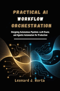 Practical AI Workflow Orchestration: Designing Autonomous Pipelines, LLM Chains, and Agentic Automation for Production