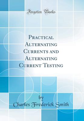 Practical Alternating Currents and Alternating Current Testing (Classic Reprint) - Smith, Charles Frederick