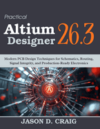 Practical Altium Designer 26.3: Modern PCB Design Techniques for Schematics, Routing, Signal Integrity, and Production-Ready Electronics