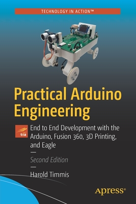 Practical Arduino Engineering: End to End Development with the Arduino, Fusion 360, 3D Printing, and Eagle - Timmis, Harold