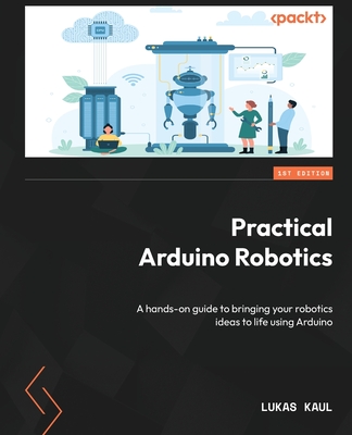 Practical Arduino Robotics: A hands-on guide to bringing your robotics ideas to life using Arduino - Kaul, Lukas