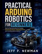 Practical Arduino Robotics for Beginners: Step-by-Step Instructions for Creating Autonomous Devices, Integrating Sensors, and Controlling Motion Systems