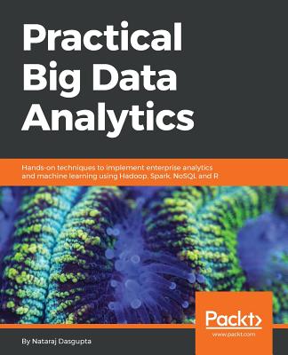 Practical Big Data Analytics: Hands-on techniques to implement enterprise analytics and machine learning using Hadoop, Spark, NoSQL and R - Dasgupta, Nataraj