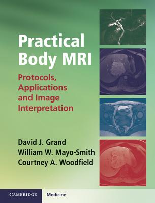 Practical Body MRI: Protocols, Applications and Image Interpretation - Grand, David J., and Woodfield, Courtney A., and Mayo-Smith, William W.