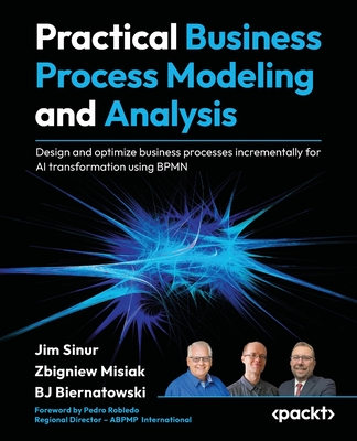 Practical Business Process Modeling and Analysis: Design and optimize business processes incrementally for AI transformation using BPMN - Sinur, Jim, and Misiak, Zbigniew, and Biernatowski, BJ