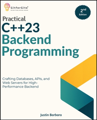 Practical C++23 Backend Programming, Second Edition: Crafting Databases, APIs, and Web Servers for High-Performance Backend - Barbara, Justin