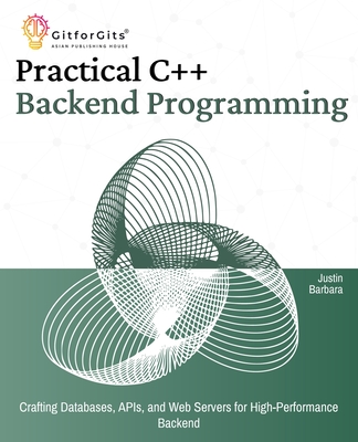 Practical C++ Backend Programming: Crafting Databases, APIs, and Web Servers for High-Performance Backend - Barbara, Justin