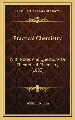 Practical Chemistry: With Notes and Questions on Theoretical Chemistry (1883) - Ripper, William