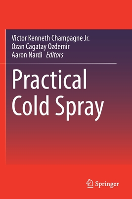 Practical Cold Spray - Champagne Jr., Victor Kenneth (Editor), and Ozdemir, Ozan Cagatay (Editor), and Nardi, Aaron (Editor)
