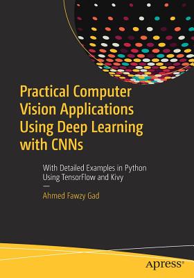 Practical Computer Vision Applications Using Deep Learning with Cnns: With Detailed Examples in Python Using Tensorflow and Kivy - Gad, Ahmed Fawzy