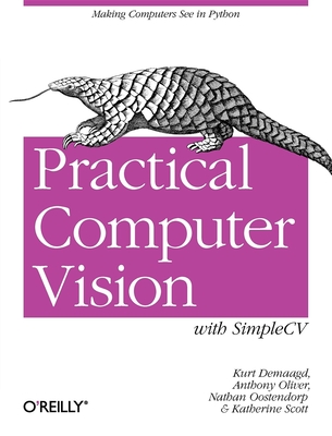 Practical Computer Vision with Simplecv: The Simple Way to Make Technology See - Demaagd, Kurt, and Oliver, Anthony, and Oostendorp, Nathan
