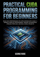 Practical CUDA Programming for Beginners: Build High-Performance GPU Applications with CUDA C++, Kernels, Parallel Programming, Memory Optimization, Streams, Profiling, and Real-World Projects